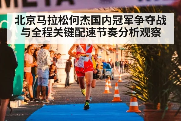 北京马拉松何杰国内冠军争夺战与全程关键配速节奏分析观察