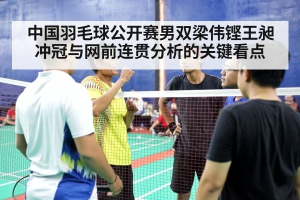 中国羽毛球公开赛男双梁伟铿王昶冲冠与网前连贯分析的关键看点