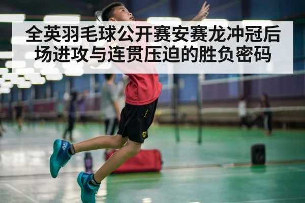 全英羽毛球公开赛安赛龙冲冠后场进攻与连贯压迫的胜负密码