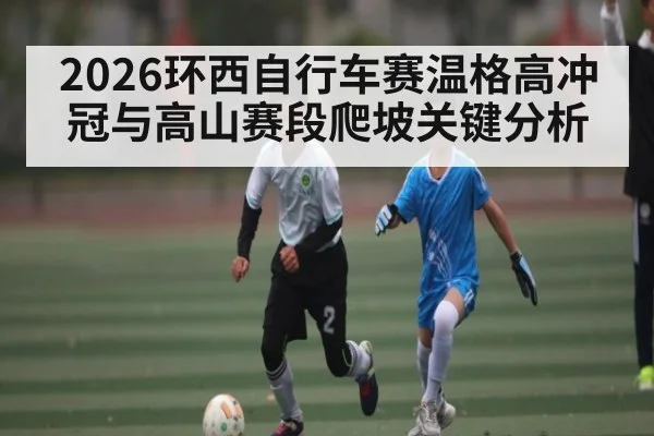 2026环西自行车赛温格高冲冠与高山赛段爬坡关键分析