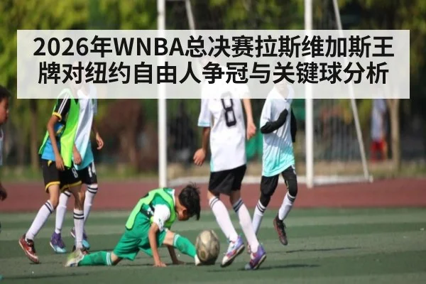 2026年WNBA总决赛拉斯维加斯王牌对纽约自由人争冠与关键球分析