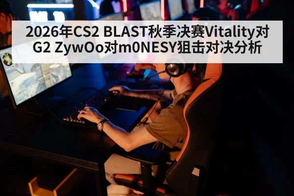 2026年CS2 BLAST秋季决赛Vitality对G2 ZywOo对m0NESY狙击对决分析
