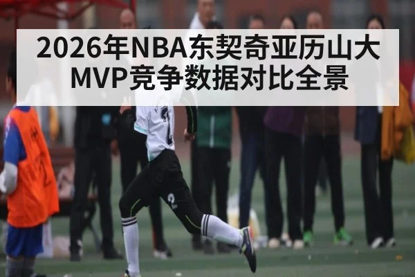 2026年NBA东契奇亚历山大MVP竞争数据对比全景