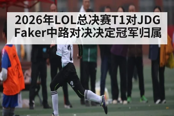 2026年LOL总决赛T1对JDG Faker中路对决决定冠军归属